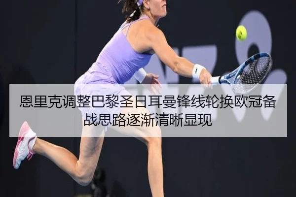 恩里克调整巴黎圣日耳曼锋线轮换欧冠备战思路逐渐清晰显现（milan.com）