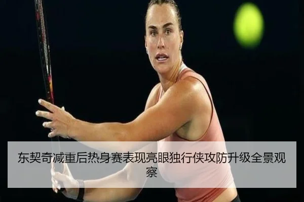 东契奇减重后热身赛表现亮眼独行侠攻防升级全景观察（milan）