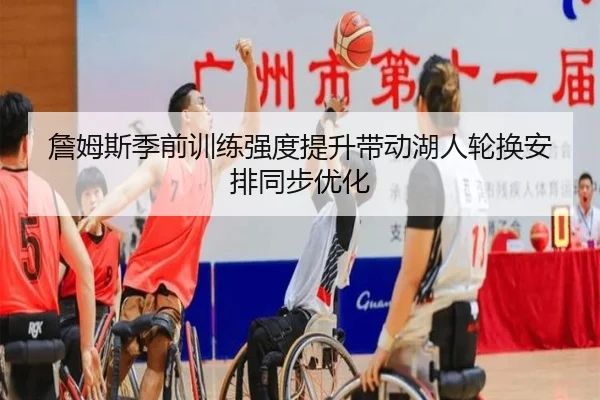 詹姆斯季前训练强度提升带动湖人轮换安排同步优化（milan.com）