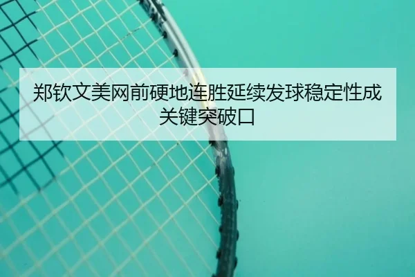 郑钦文美网前硬地连胜延续发球稳定性成关键突破口（milan.com）