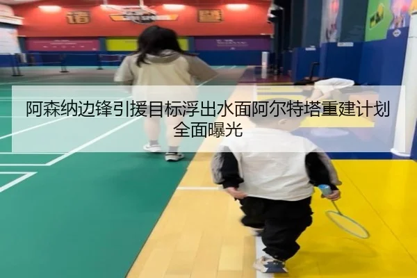 阿森纳边锋引援目标浮出水面阿尔特塔重建计划全面曝光（milan.com）