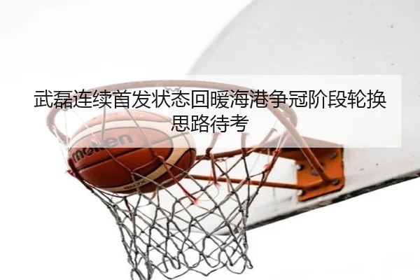 武磊连续首发状态回暖海港争冠阶段轮换思路待考（milan.com）