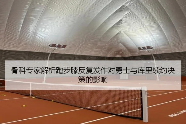 骨科专家解析跑步膝反复发作对勇士与库里续约决策的影响（milan.com）