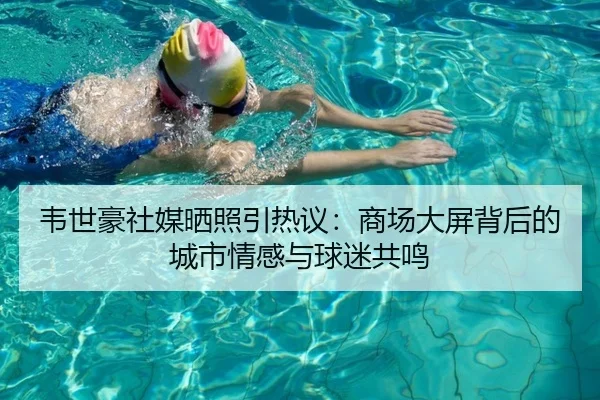 韦世豪社媒晒照引热议：商场大屏背后的城市情感与球迷共鸣（milan.com）
