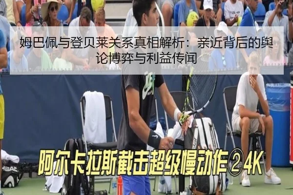 姆巴佩与登贝莱关系真相解析：亲近背后的舆论博弈与利益传闻（milan.com）