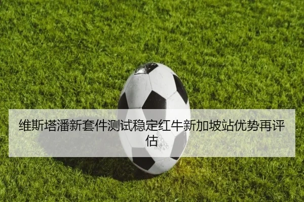 维斯塔潘新套件测试稳定红牛新加坡站优势再评估（milan.com）